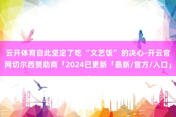 云开体育自此坚定了吃 “文艺饭” 的决心-开云官网切尔西赞助商「2024已更新「最新/官方/入口」