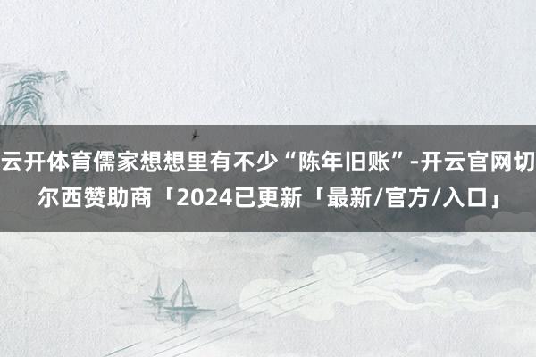 云开体育儒家想想里有不少“陈年旧账”-开云官网切尔西赞助商「2024已更新「最新/官方/入口」