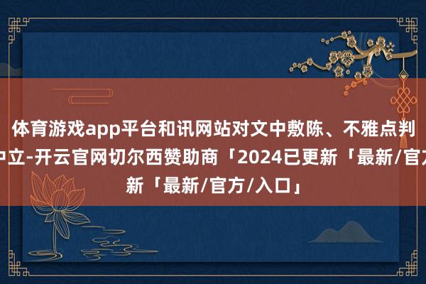 体育游戏app平台和讯网站对文中敷陈、不雅点判断保握中立-开云官网切尔西赞助商「2024已更新「最新/官方/入口」