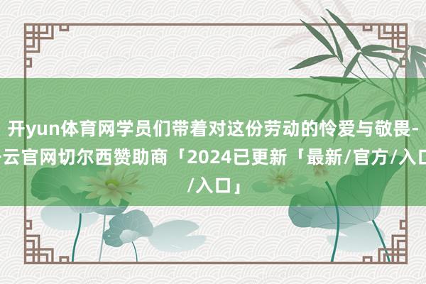 开yun体育网学员们带着对这份劳动的怜爱与敬畏-开云官网切尔西赞助商「2024已更新「最新/官方/入口」