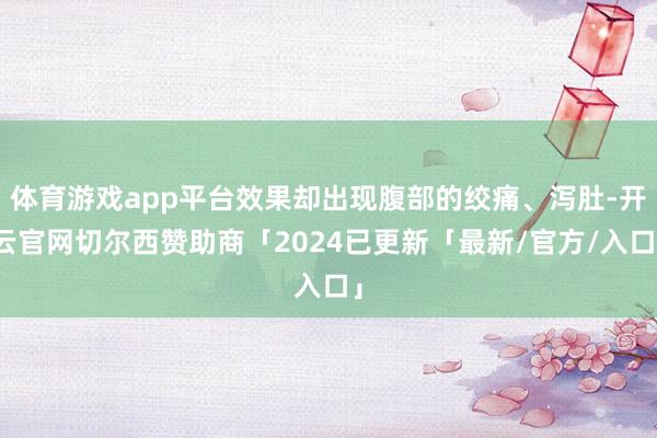 体育游戏app平台效果却出现腹部的绞痛、泻肚-开云官网切尔西赞助商「2024已更新「最新/官方/入口」