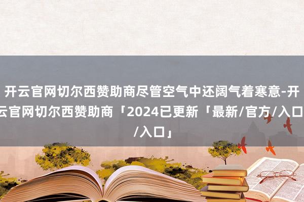 开云官网切尔西赞助商尽管空气中还阔气着寒意-开云官网切尔西赞助商「2024已更新「最新/官方/入口」