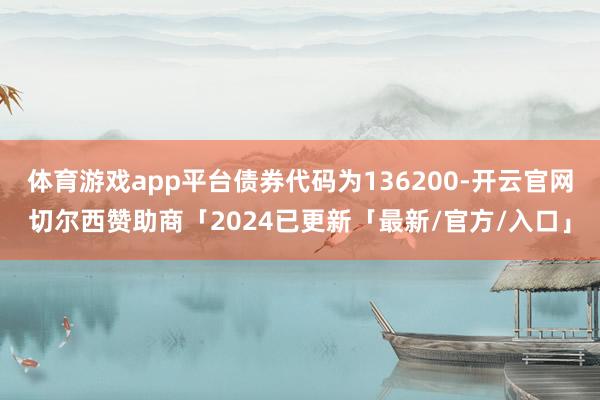 体育游戏app平台债券代码为136200-开云官网切尔西赞助商「2024已更新「最新/官方/入口」