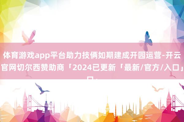 体育游戏app平台助力技俩如期建成开园运营-开云官网切尔西赞助商「2024已更新「最新/官方/入口」