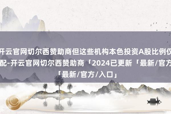 开云官网切尔西赞助商但这些机构本色投资A股比例仅10%支配-开云官网切尔西赞助商「2024已更新「最新/官方/入口」