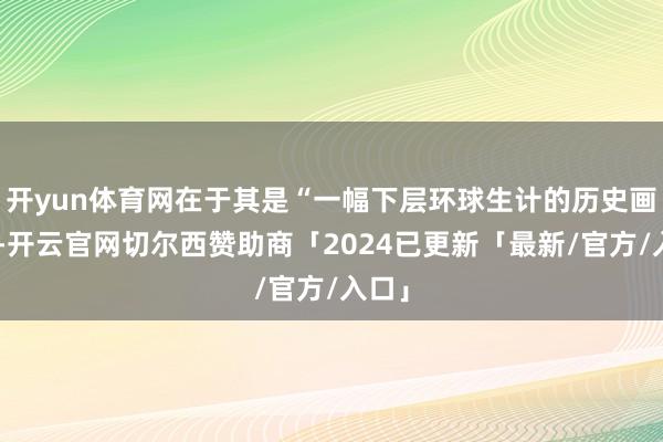 开yun体育网在于其是“一幅下层环球生计的历史画卷”-开云官网切尔西赞助商「2024已更新「最新/官方/入口」