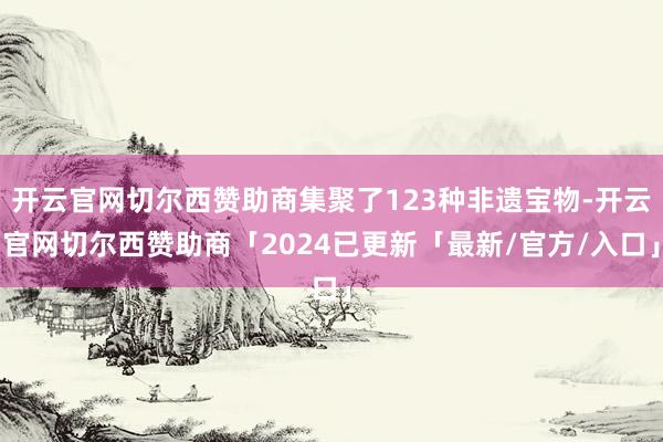 开云官网切尔西赞助商集聚了123种非遗宝物-开云官网切尔西赞助商「2024已更新「最新/官方/入口」