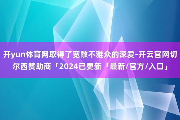 开yun体育网取得了宽敞不雅众的深爱-开云官网切尔西赞助商「2024已更新「最新/官方/入口」