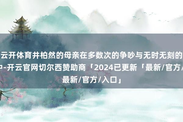 云开体育井柏然的母亲在多数次的争吵与无时无刻的失望中-开云官网切尔西赞助商「2024已更新「最新/官方/入口」