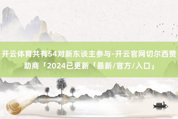 开云体育共有54对新东谈主参与-开云官网切尔西赞助商「2024已更新「最新/官方/入口」