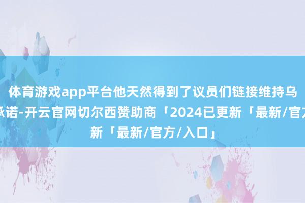 体育游戏app平台他天然得到了议员们链接维持乌克兰的承诺-开云官网切尔西赞助商「2024已更新「最新/官方/入口」