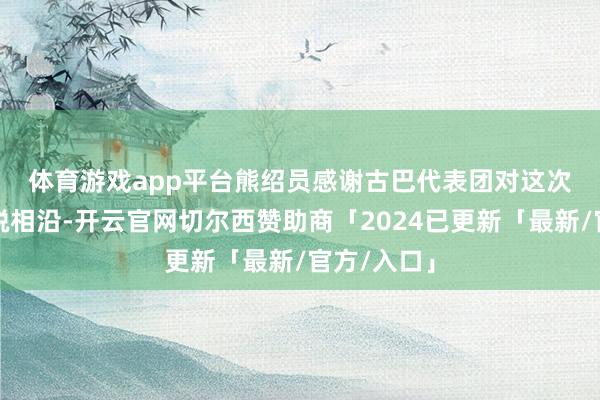 体育游戏app平台　　熊绍员感谢古巴代表团对这次全会的纵脱相沿-开云官网切尔西赞助商「2024已更新「最新/官方/入口」