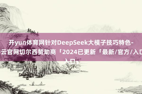 开yun体育网针对DeepSeek大模子技巧特色-开云官网切尔西赞助商「2024已更新「最新/官方/入口」